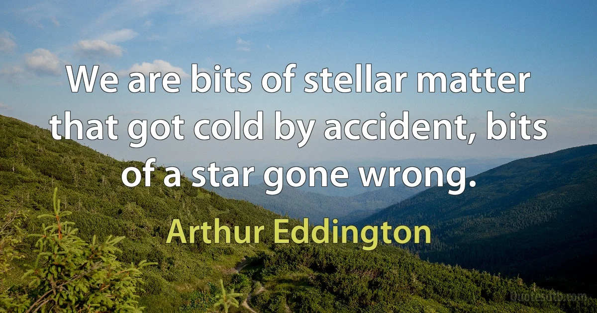 We are bits of stellar matter that got cold by accident, bits of a star gone wrong. (Arthur Eddington)