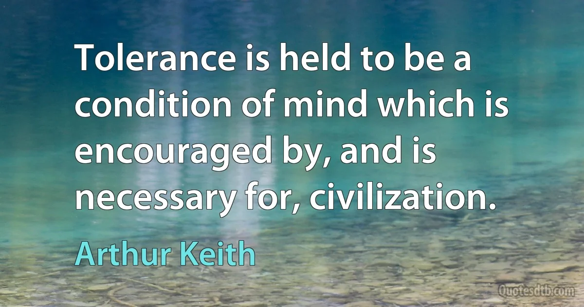 Tolerance is held to be a condition of mind which is encouraged by, and is necessary for, civilization. (Arthur Keith)