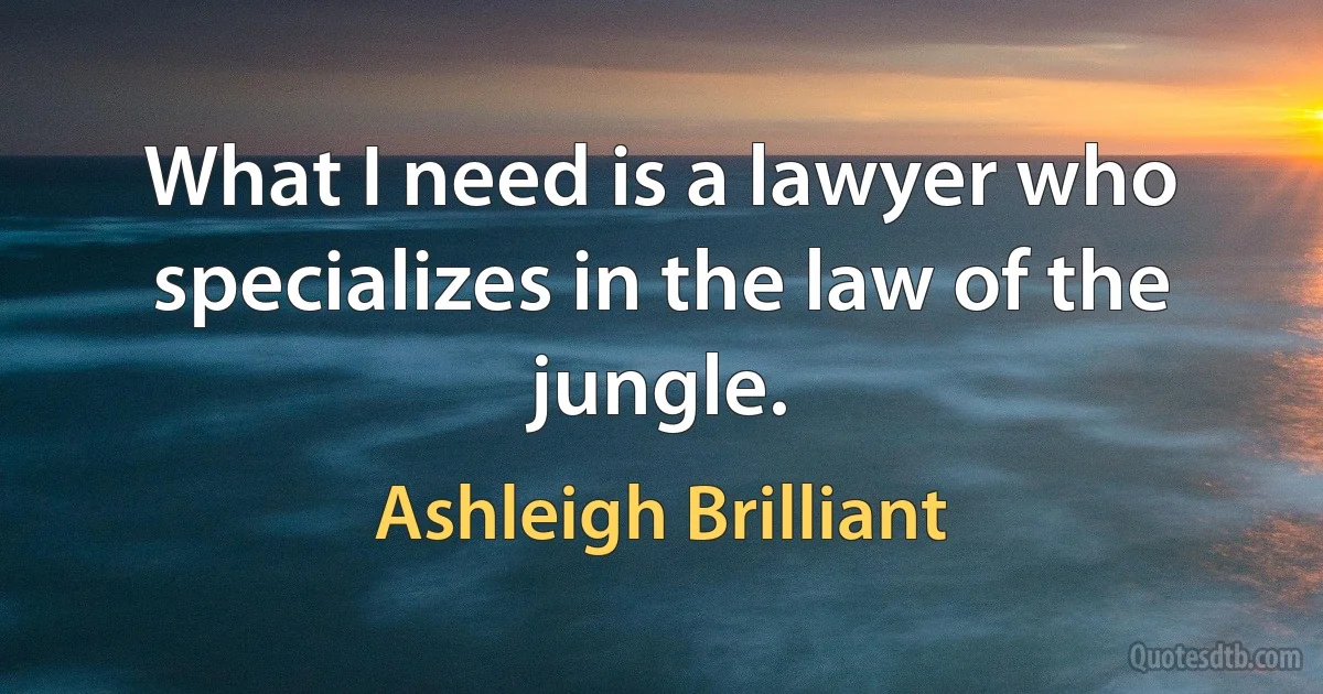 What I need is a lawyer who specializes in the law of the jungle. (Ashleigh Brilliant)