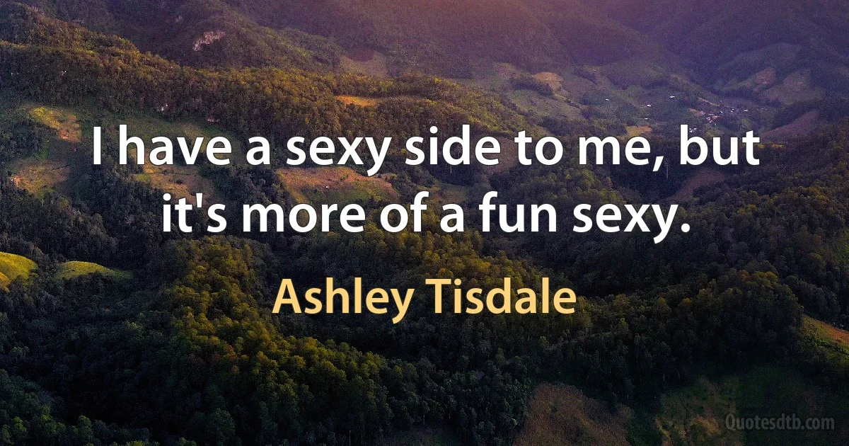 I have a sexy side to me, but it's more of a fun sexy. (Ashley Tisdale)