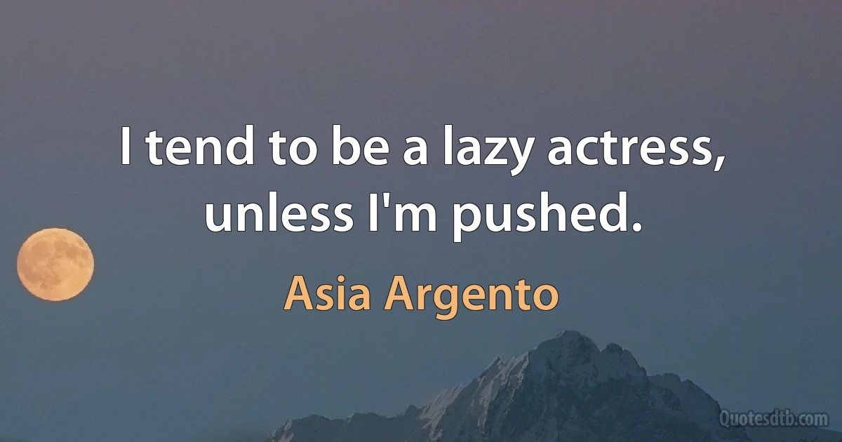 I tend to be a lazy actress, unless I'm pushed. (Asia Argento)