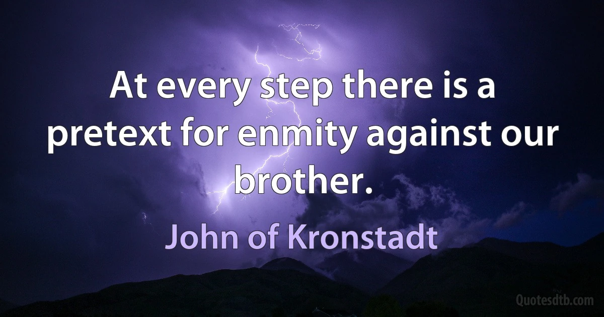 At every step there is a pretext for enmity against our brother. (John of Kronstadt)