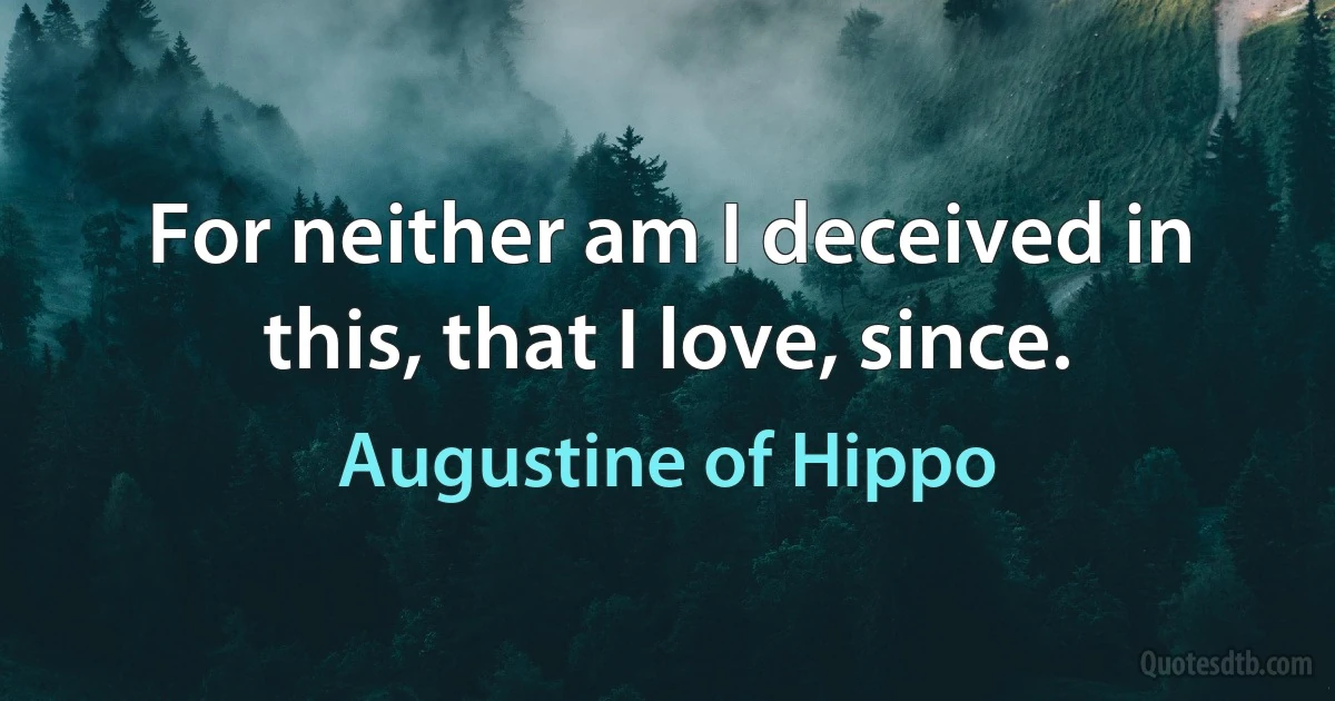 For neither am I deceived in this, that I love, since. (Augustine of Hippo)