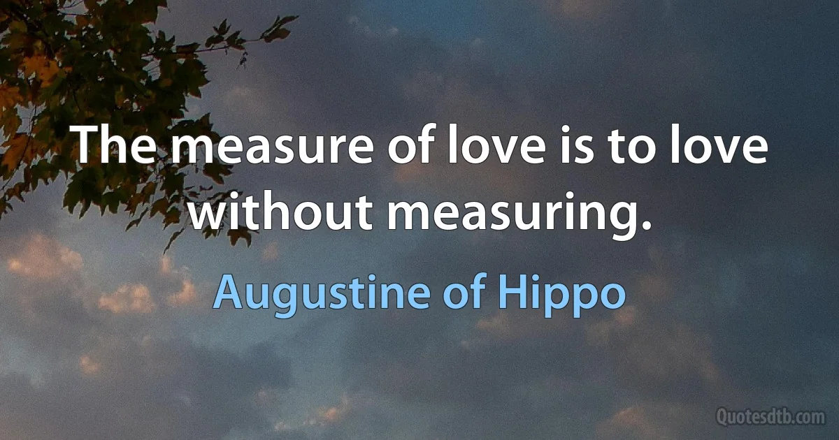 The measure of love is to love without measuring. (Augustine of Hippo)