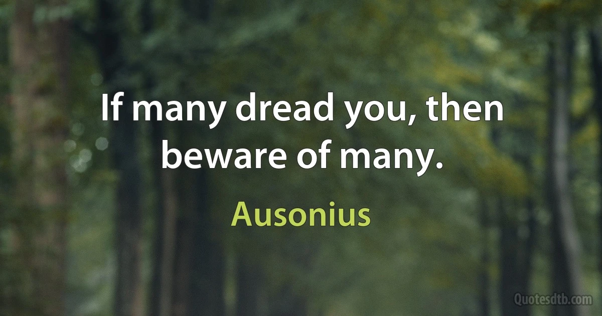 If many dread you, then beware of many. (Ausonius)