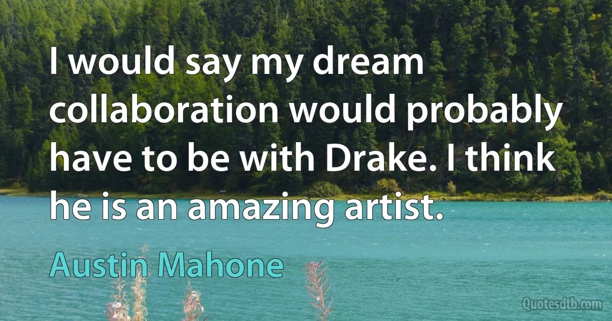 I would say my dream collaboration would probably have to be with Drake. I think he is an amazing artist. (Austin Mahone)