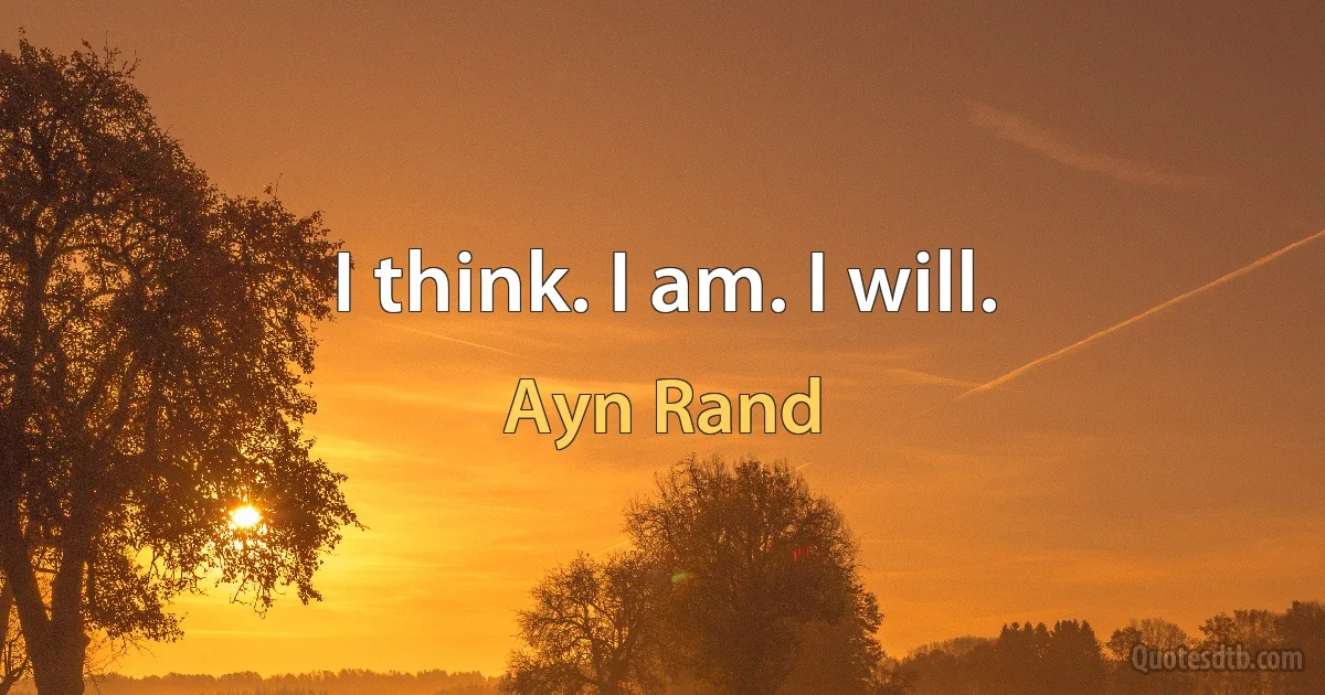 I think. I am. I will. (Ayn Rand)