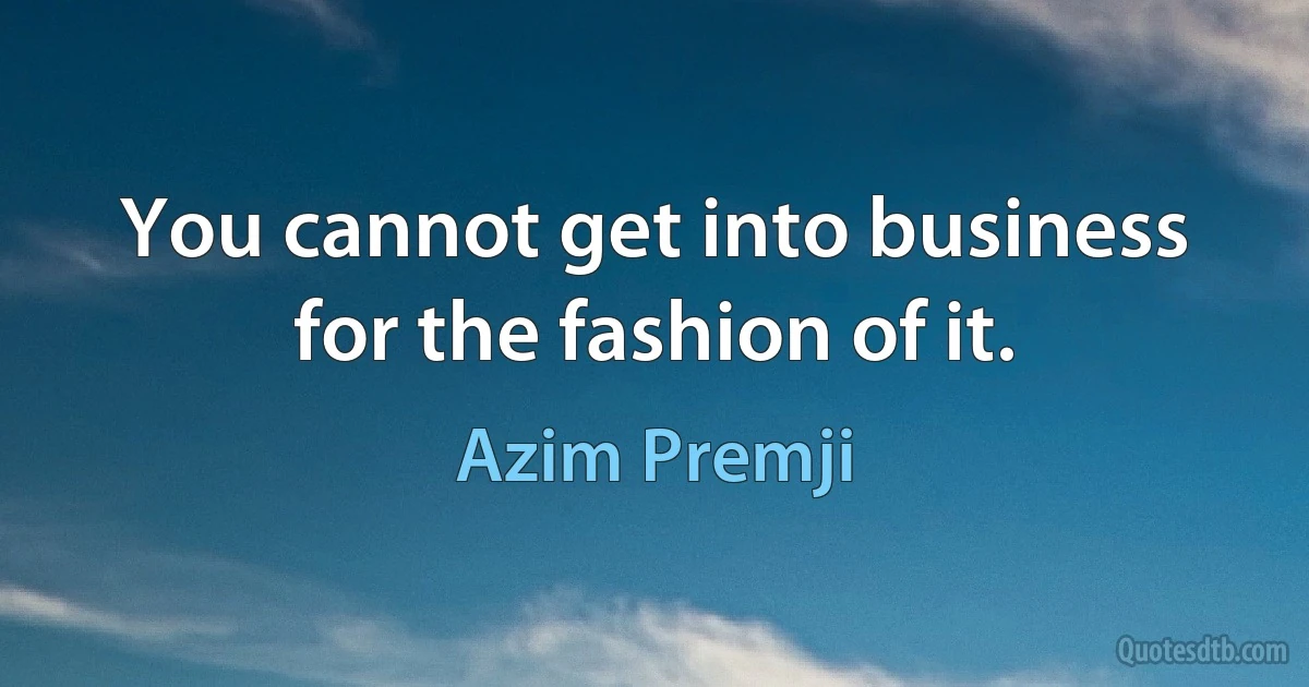 You cannot get into business for the fashion of it. (Azim Premji)