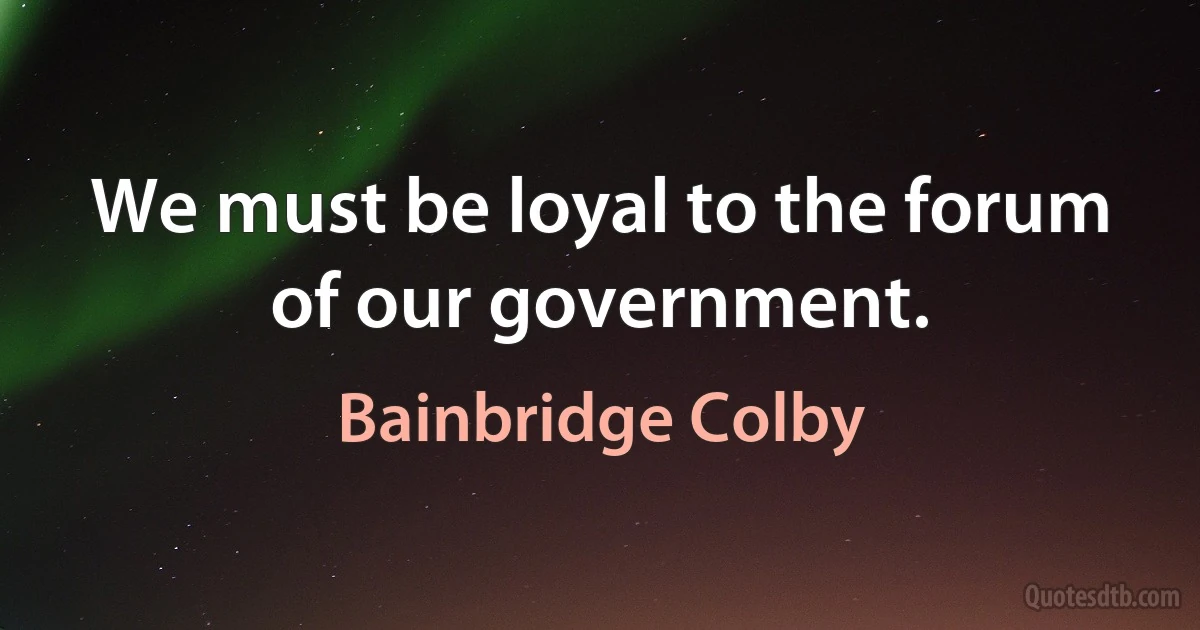 We must be loyal to the forum of our government. (Bainbridge Colby)