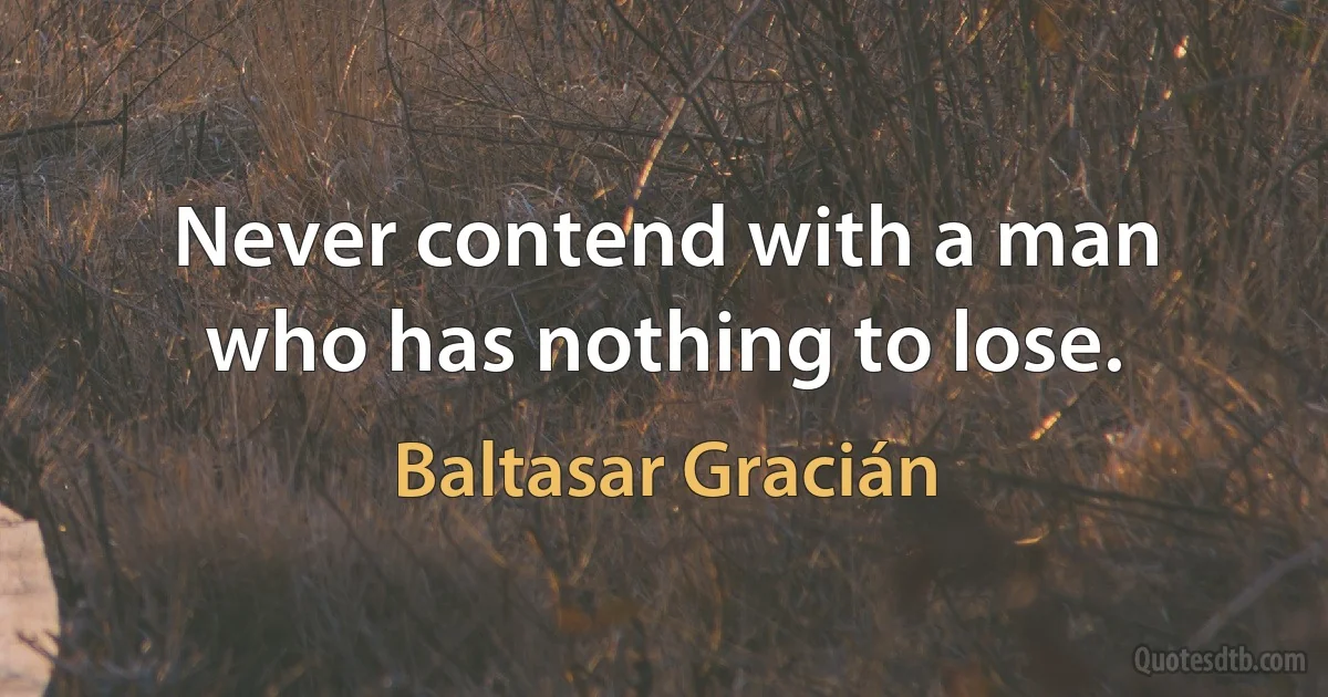 Never contend with a man who has nothing to lose. (Baltasar Gracián)