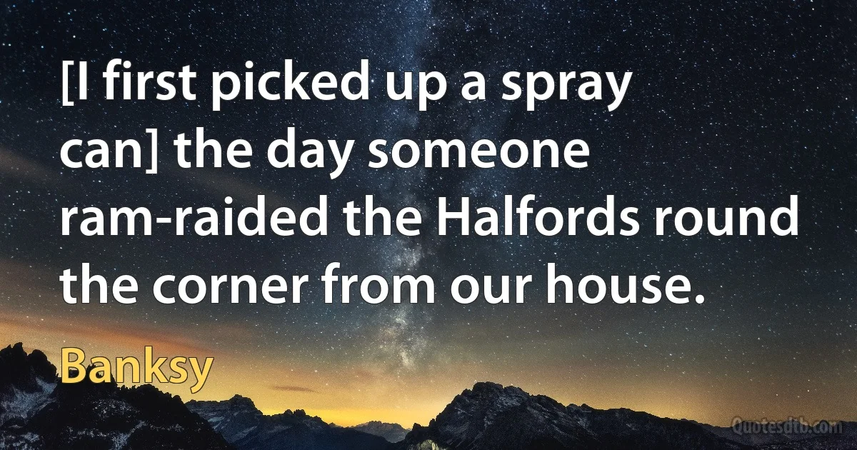 [I first picked up a spray can] the day someone ram-raided the Halfords round the corner from our house. (Banksy)