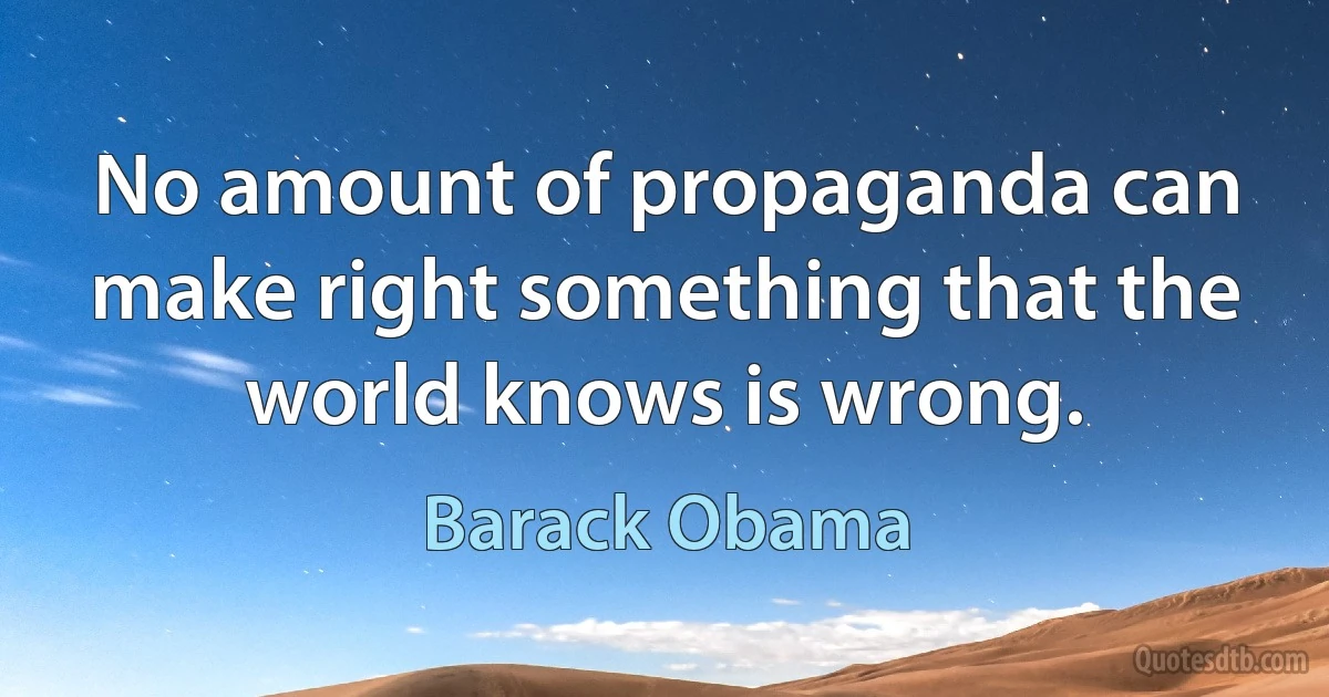 No amount of propaganda can make right something that the world knows is wrong. (Barack Obama)