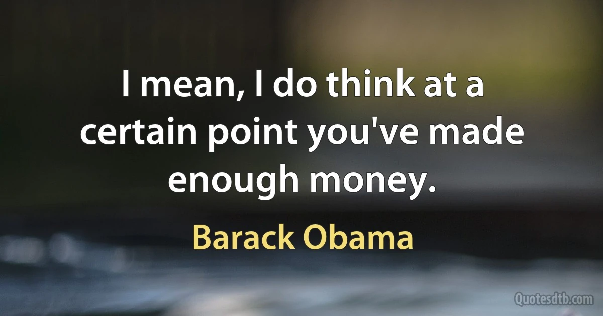 I mean, I do think at a certain point you've made enough money. (Barack Obama)