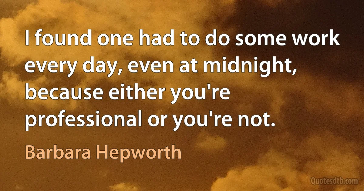 I found one had to do some work every day, even at midnight, because either you're professional or you're not. (Barbara Hepworth)