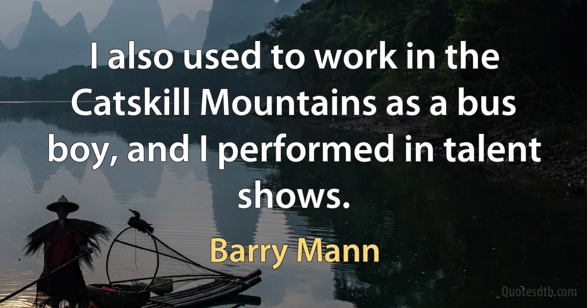 I also used to work in the Catskill Mountains as a bus boy, and I performed in talent shows. (Barry Mann)