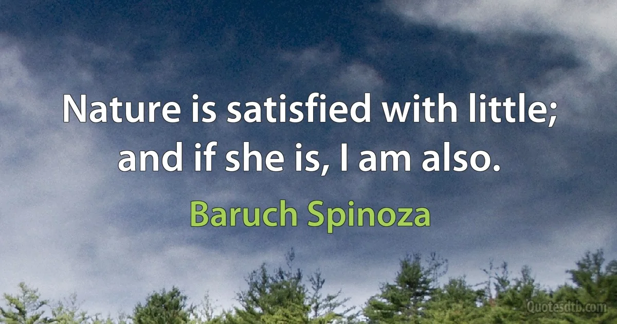 Nature is satisfied with little; and if she is, I am also. (Baruch Spinoza)