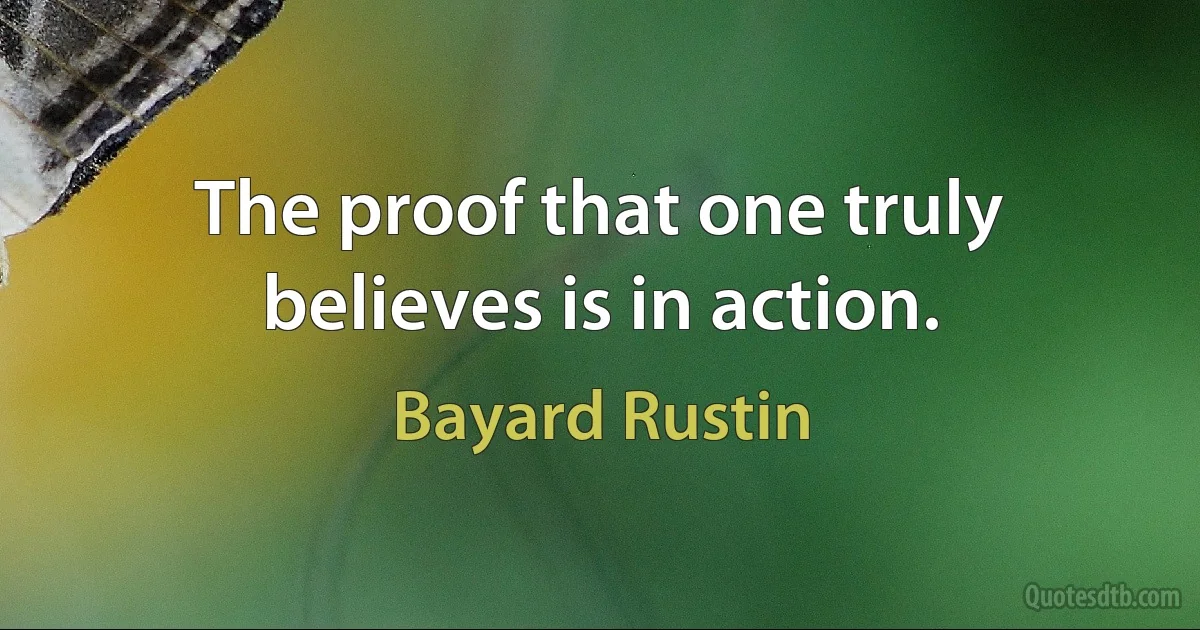 The proof that one truly believes is in action. (Bayard Rustin)