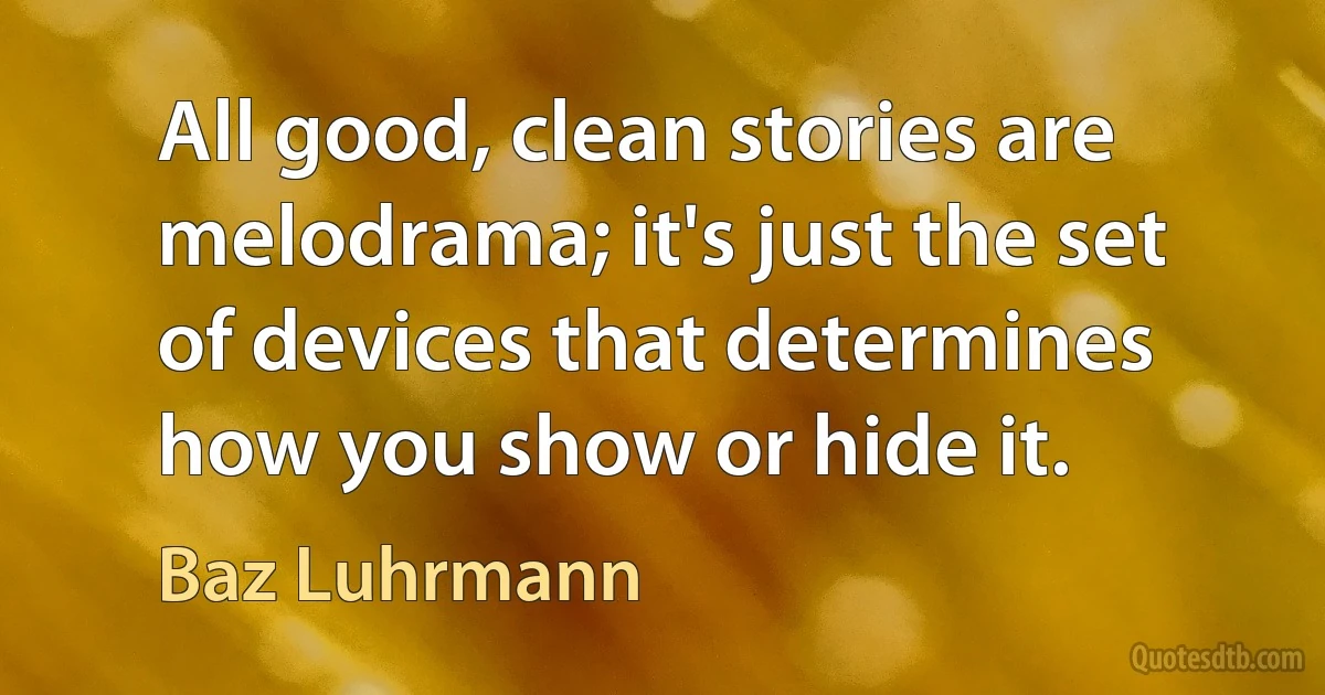 All good, clean stories are melodrama; it's just the set of devices that determines how you show or hide it. (Baz Luhrmann)