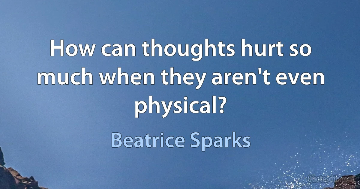 How can thoughts hurt so much when they aren't even physical? (Beatrice Sparks)