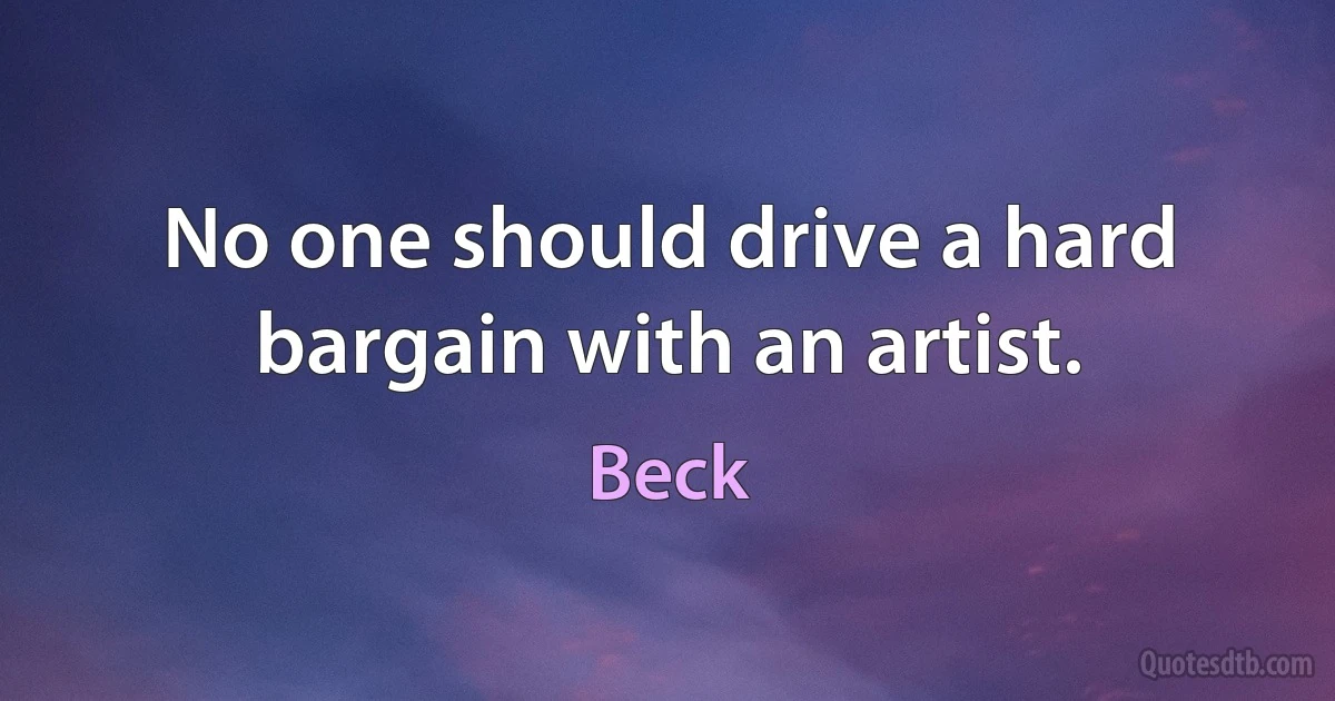 No one should drive a hard bargain with an artist. (Beck)