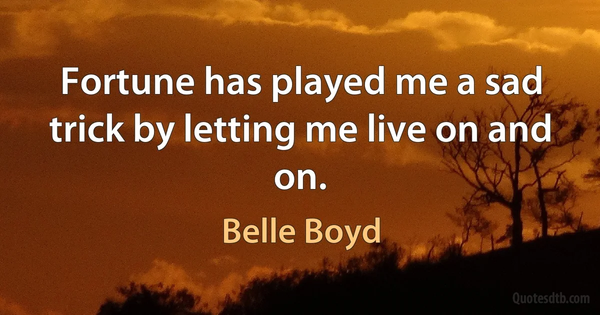 Fortune has played me a sad trick by letting me live on and on. (Belle Boyd)