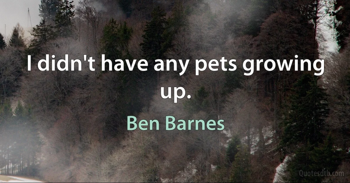 I didn't have any pets growing up. (Ben Barnes)