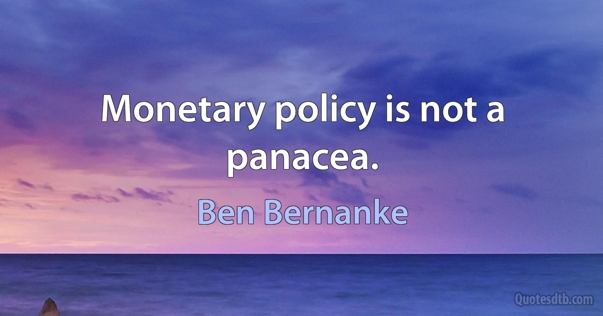 Monetary policy is not a panacea. (Ben Bernanke)