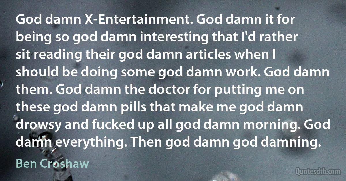 God damn X-Entertainment. God damn it for being so god damn interesting that I'd rather sit reading their god damn articles when I should be doing some god damn work. God damn them. God damn the doctor for putting me on these god damn pills that make me god damn drowsy and fucked up all god damn morning. God damn everything. Then god damn god damning. (Ben Croshaw)