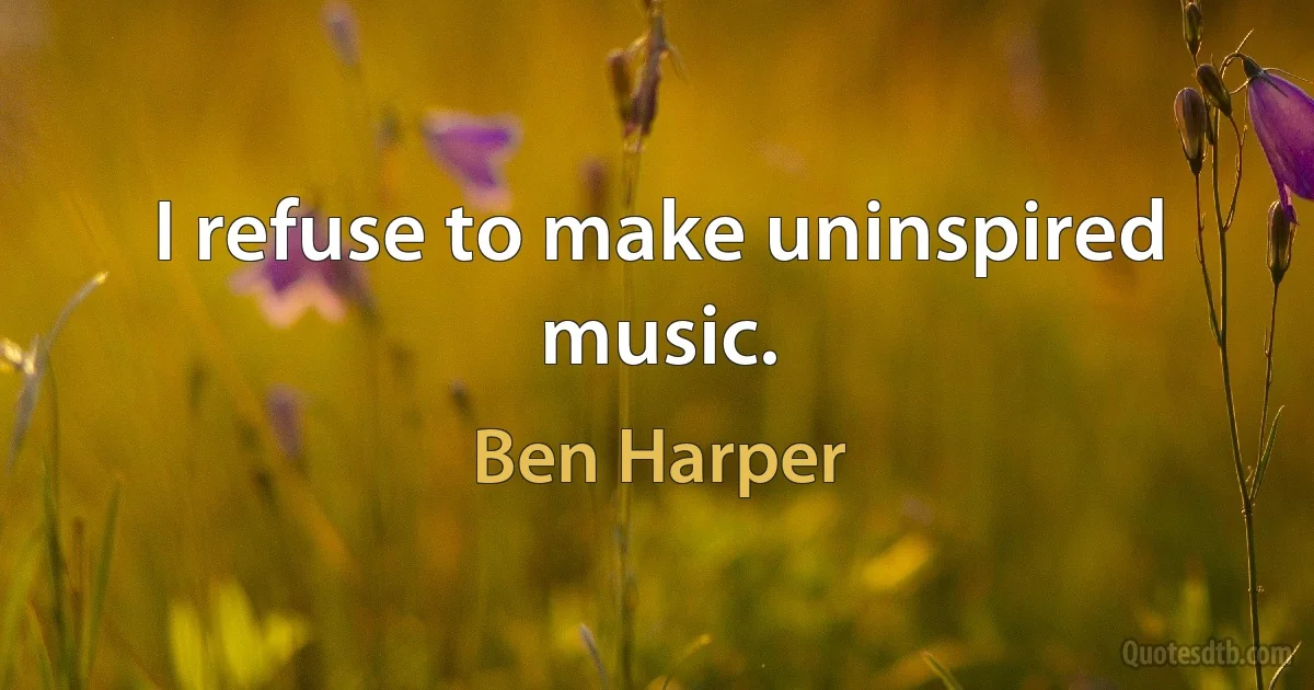 I refuse to make uninspired music. (Ben Harper)