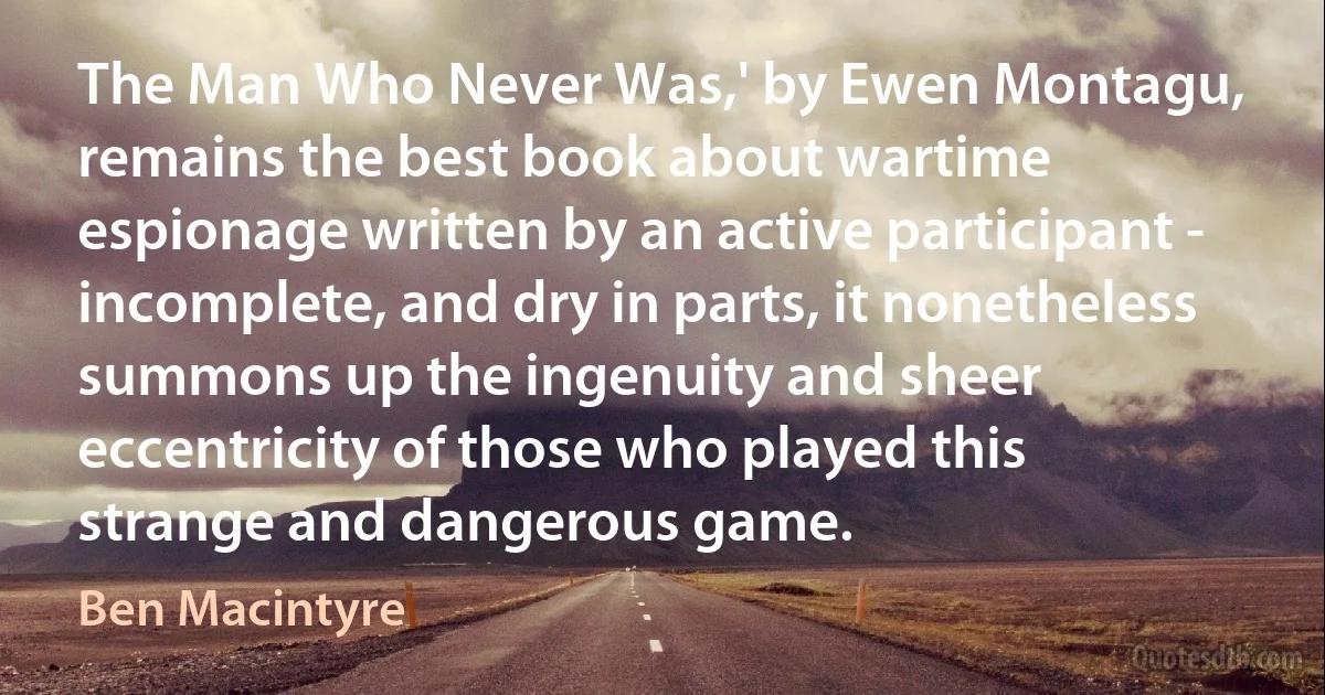 The Man Who Never Was,' by Ewen Montagu, remains the best book about wartime espionage written by an active participant - incomplete, and dry in parts, it nonetheless summons up the ingenuity and sheer eccentricity of those who played this strange and dangerous game. (Ben Macintyre)