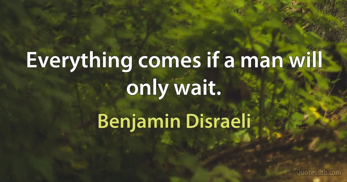 Everything comes if a man will only wait. (Benjamin Disraeli)