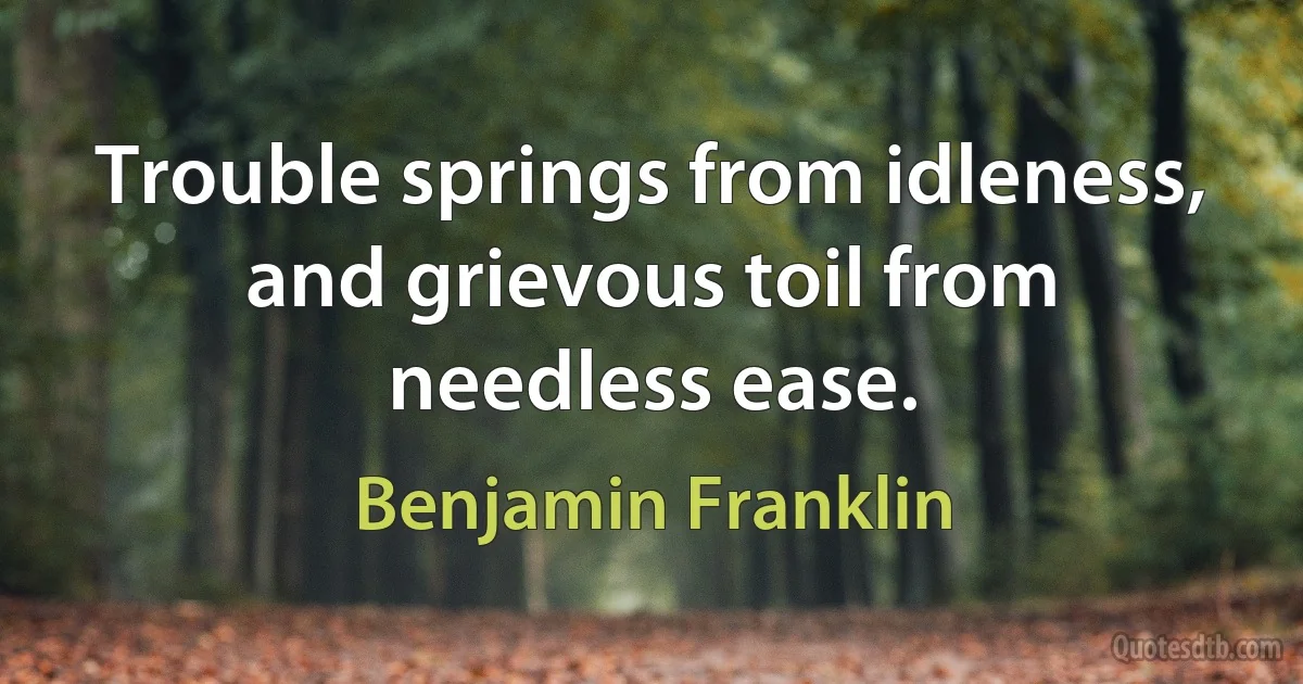 Trouble springs from idleness, and grievous toil from needless ease. (Benjamin Franklin)