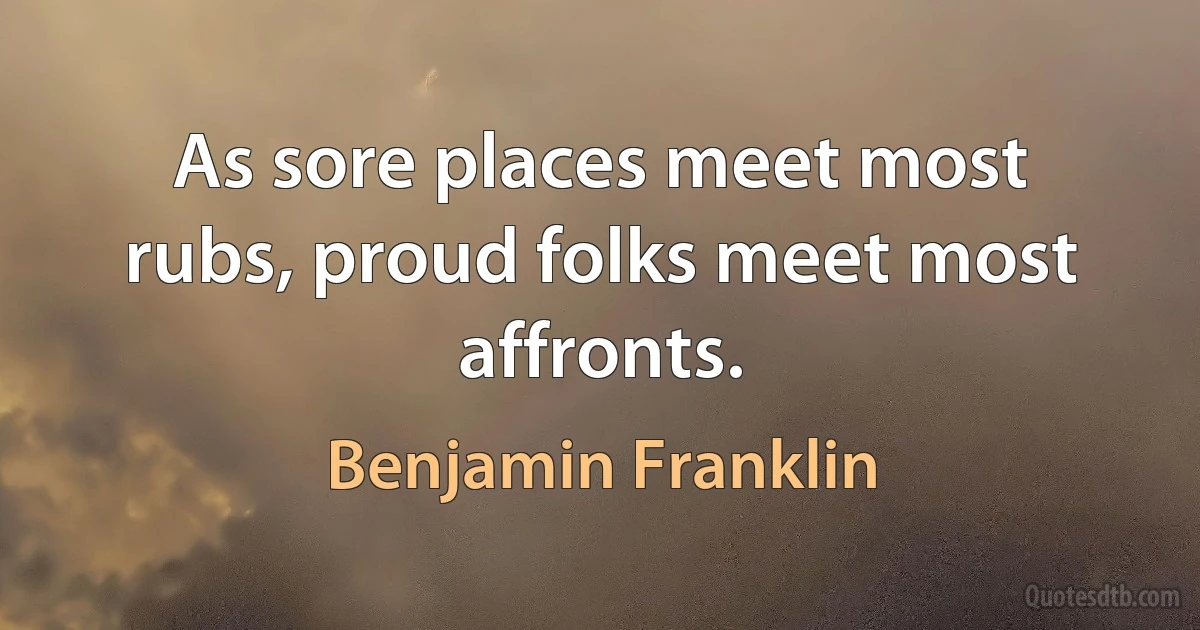 As sore places meet most rubs, proud folks meet most affronts. (Benjamin Franklin)