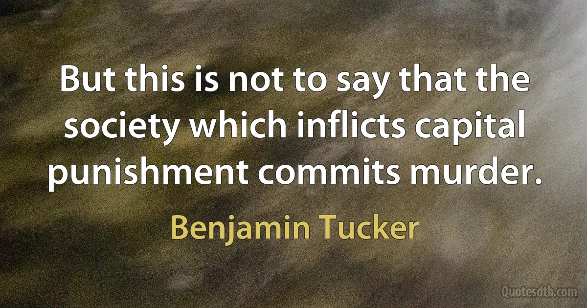 But this is not to say that the society which inflicts capital punishment commits murder. (Benjamin Tucker)