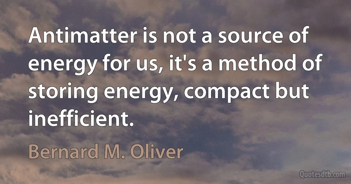 Antimatter is not a source of energy for us, it's a method of storing energy, compact but inefficient. (Bernard M. Oliver)