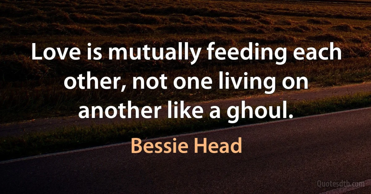 Love is mutually feeding each other, not one living on another like a ghoul. (Bessie Head)