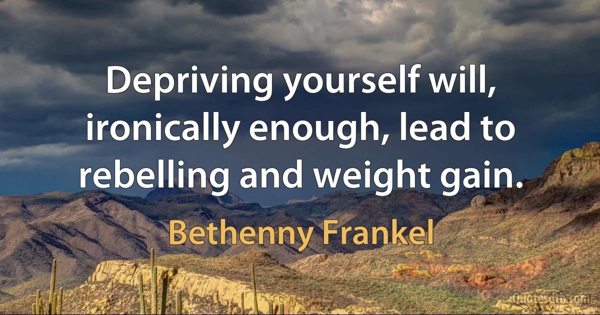 Depriving yourself will, ironically enough, lead to rebelling and weight gain. (Bethenny Frankel)