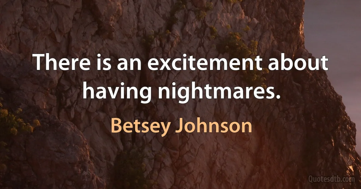 There is an excitement about having nightmares. (Betsey Johnson)