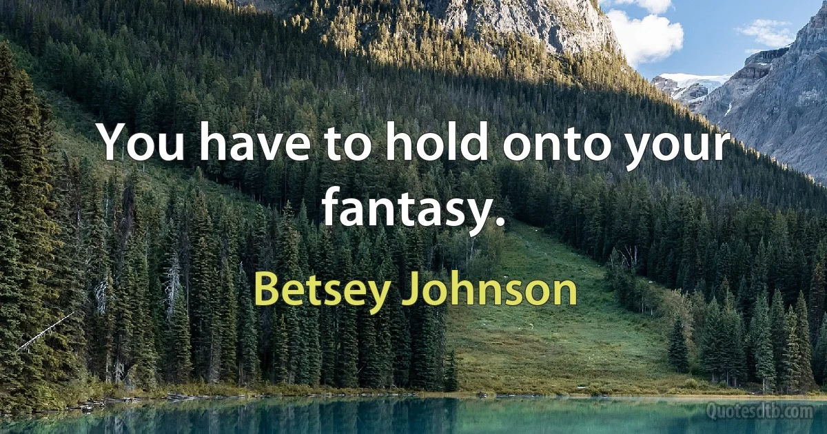 You have to hold onto your fantasy. (Betsey Johnson)