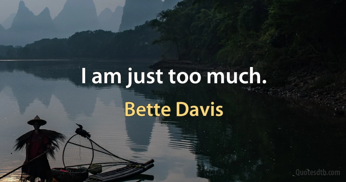 I am just too much. (Bette Davis)