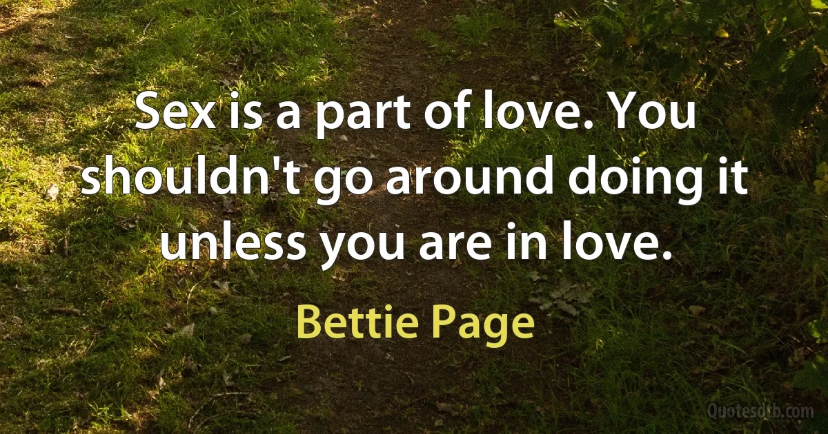 Sex is a part of love. You shouldn't go around doing it unless you are in love. (Bettie Page)