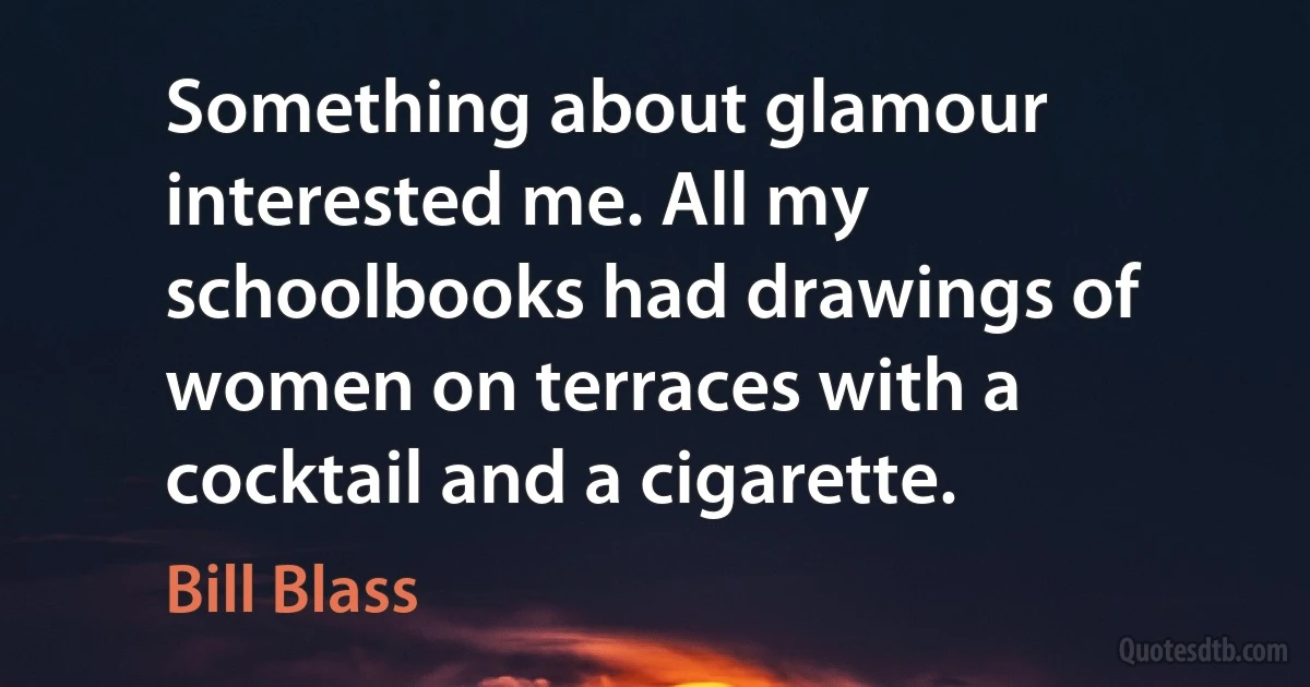 Something about glamour interested me. All my schoolbooks had drawings of women on terraces with a cocktail and a cigarette. (Bill Blass)