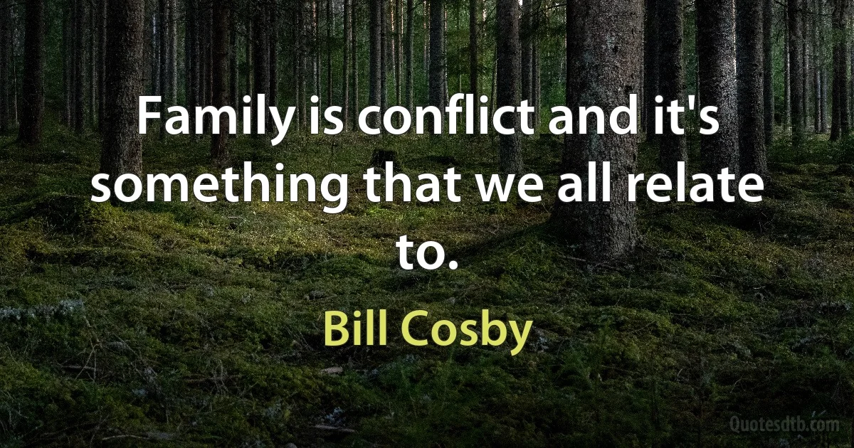 Family is conflict and it's something that we all relate to. (Bill Cosby)