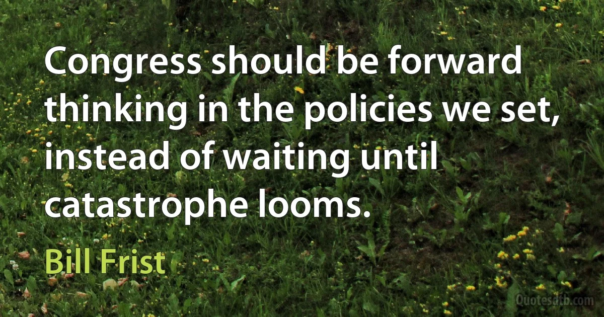 Congress should be forward thinking in the policies we set, instead of waiting until catastrophe looms. (Bill Frist)