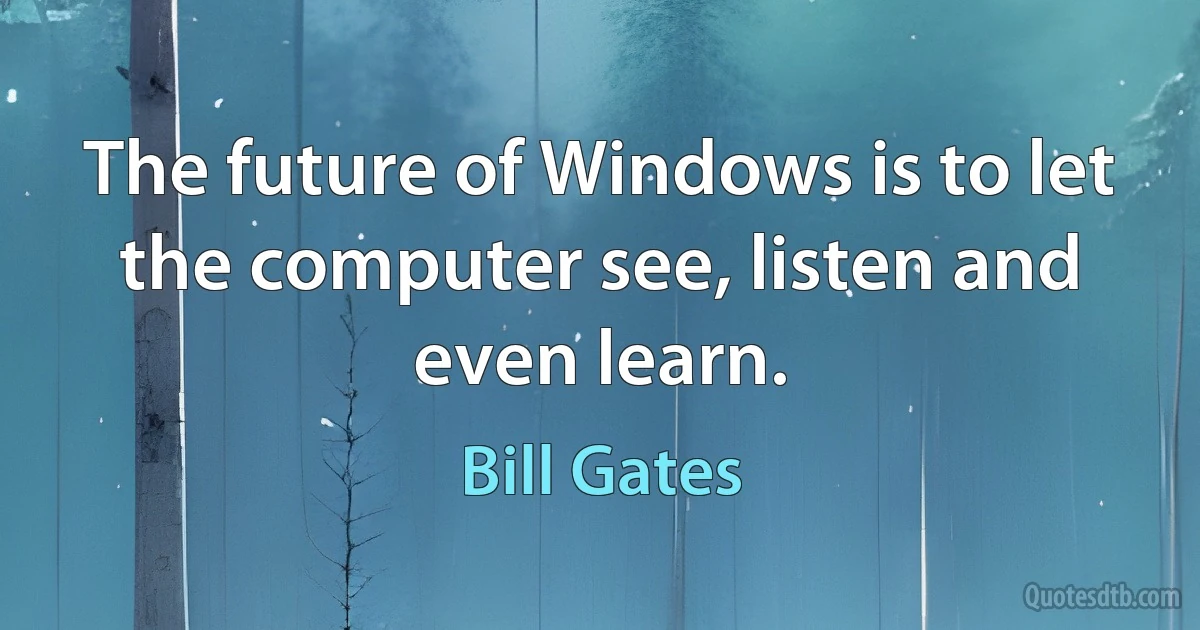 The future of Windows is to let the computer see, listen and even learn. (Bill Gates)