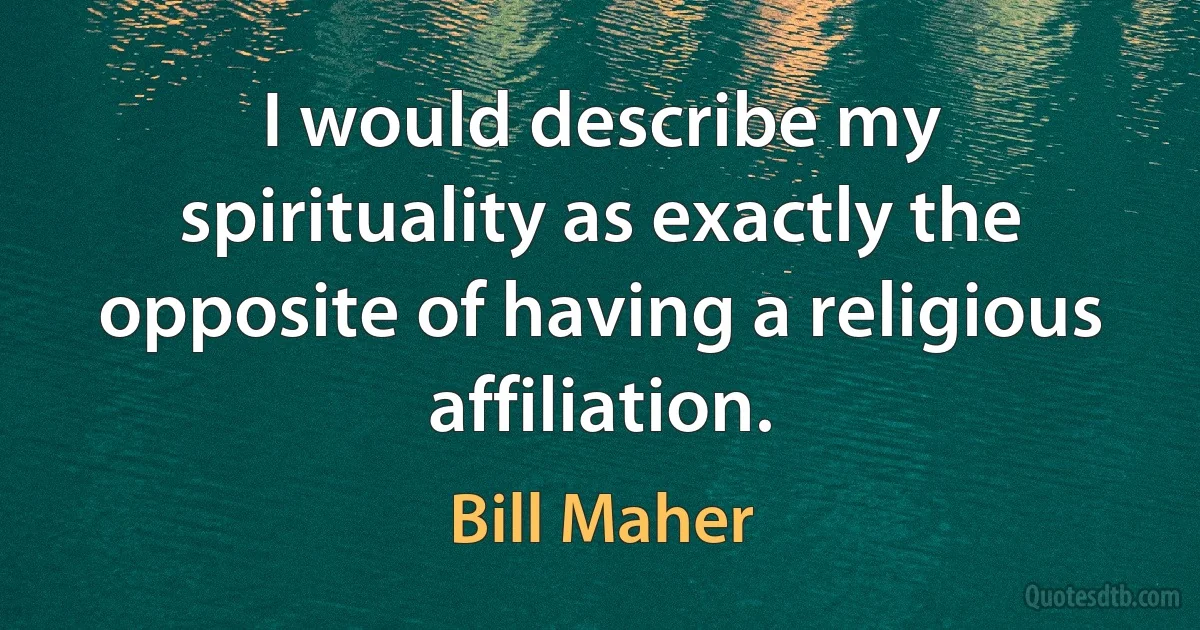 I would describe my spirituality as exactly the opposite of having a religious affiliation. (Bill Maher)