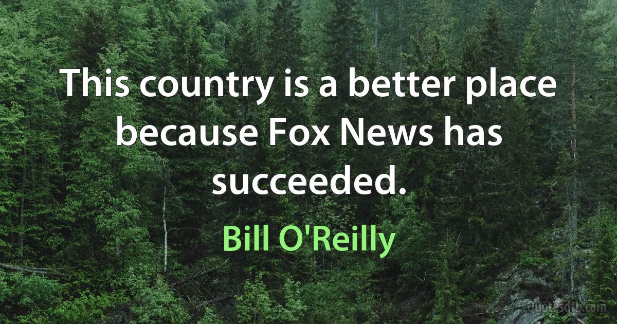 This country is a better place because Fox News has succeeded. (Bill O'Reilly)