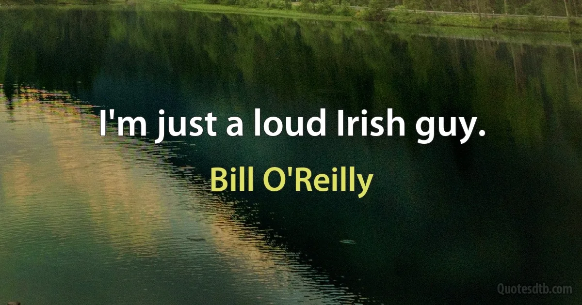 I'm just a loud Irish guy. (Bill O'Reilly)