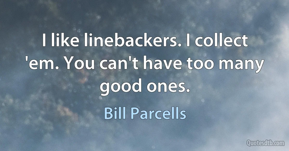 I like linebackers. I collect 'em. You can't have too many good ones. (Bill Parcells)