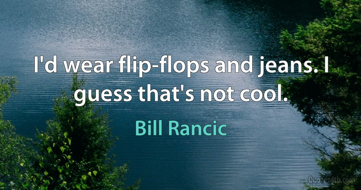 I'd wear flip-flops and jeans. I guess that's not cool. (Bill Rancic)